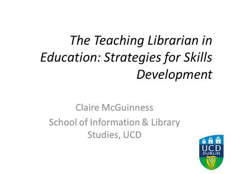 The Teaching Librarian in Education: Strategies for Skills Development Claire McGuinness School of Information & Library Studies, UCD.