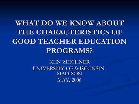 WHAT DO WE KNOW ABOUT THE CHARACTERISTICS OF GOOD TEACHER EDUCATION PROGRAMS? KEN ZEICHNER UNIVERSITY OF WISCONSIN- MADISON MAY, 2006.