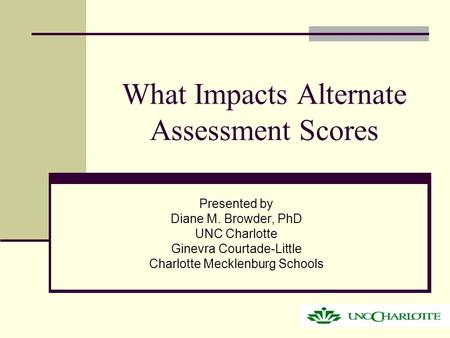 What Impacts Alternate Assessment Scores Presented by Diane M. Browder, PhD UNC Charlotte Ginevra Courtade-Little Charlotte Mecklenburg Schools.