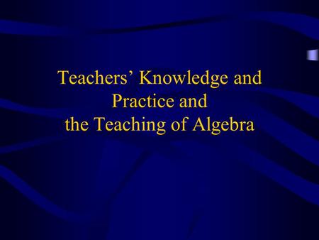 Teachers’ Knowledge and Practice and the Teaching of Algebra.