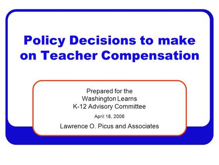 Policy Decisions to make on Teacher Compensation Prepared for the Washington Learns K-12 Advisory Committee April 18, 2006 Lawrence O. Picus and Associates.