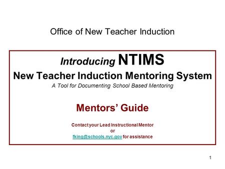 1 Office of New Teacher Induction Introducing NTIMS New Teacher Induction Mentoring System A Tool for Documenting School Based Mentoring Mentors’ Guide.