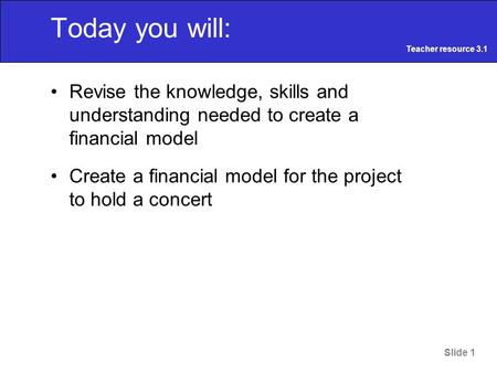 Slide 1 Today you will: Revise the knowledge, skills and understanding needed to create a financial model Create a financial model for the project to hold.