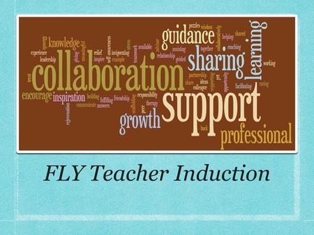 FLY Teacher Induction. Purpose of Teacher Induction Develop and continue lifelong learning for both the new teachers and mentor teachers to improve student.