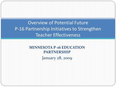 MINNESOTA P-16 EDUCATION PARTNERSHIP January 28, 2009 Overview of Potential Future P-16 Partnership Initiatives to Strengthen Teacher Effectiveness.