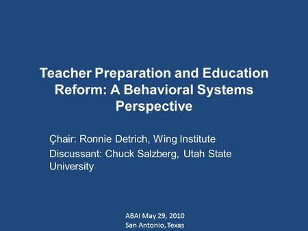 Teacher Preparation and Education Reform: A Behavioral Systems Perspective Çhair: Ronnie Detrich, Wing Institute Discussant: Chuck Salzberg, Utah State.