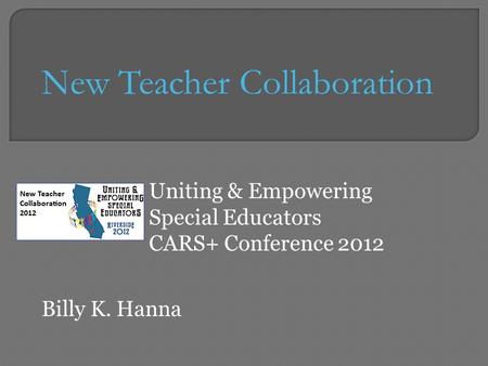 Uniting & Empowering Special Educators CARS+ Conference 2012 New Teacher Collaboration Billy K. Hanna.