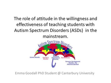 The role of attitude in the willingness and effectiveness of teaching students with Autism Spectrum Disorders (ASDs) in the mainstream. Emma Goodall PhD.