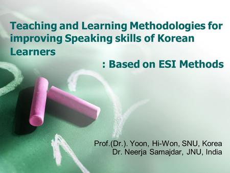 Teaching and Learning Methodologies for improving Speaking skills of Korean Learners : Based on ESI Methods Prof.(Dr.). Yoon, Hi-Won, SNU, Korea Dr. Neerja.