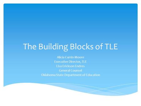The Building Blocks of TLE Alicia Currin-Moore Executive Director, TLE Lisa Erickson Endres General Counsel Oklahoma State Department of Education.