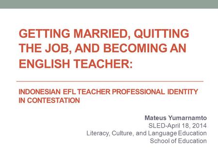 GETTING MARRIED, QUITTING THE JOB, AND BECOMING AN ENGLISH TEACHER: INDONESIAN EFL TEACHER PROFESSIONAL IDENTITY IN CONTESTATION Mateus Yumarnamto SLED-April.