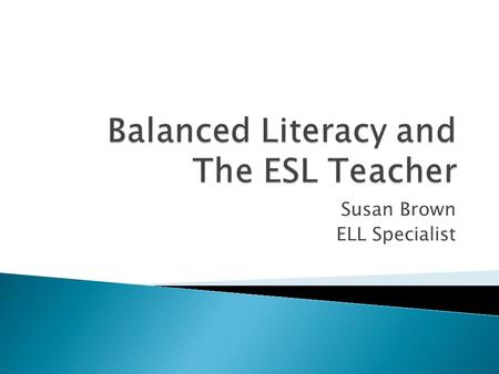 Susan Brown ELL Specialist.  What do you know about balanced literacy?  Take five minutes to discuss at your table.  Summarize and record your key.