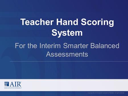 Teacher Hand Scoring System Copyright © 2014 American Institutes for Research. All rights reserved. For the Interim Smarter Balanced Assessments.
