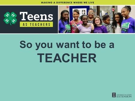 So you want to be a TEACHER. WHAT IS A TEEN TEACHER? Teens from Illinois will develop their own leadership and teaching skills as they plan and implement.