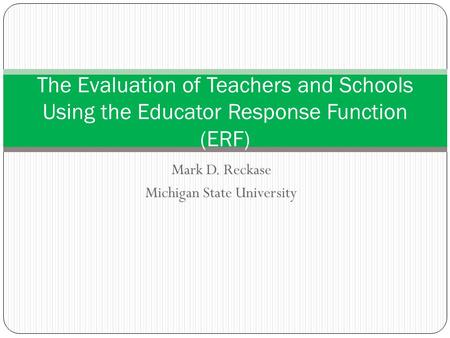 Mark D. Reckase Michigan State University The Evaluation of Teachers and Schools Using the Educator Response Function (ERF)