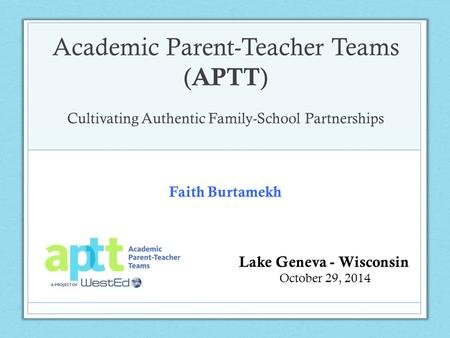 Academic Parent-Teacher Teams ( APTT ) Cultivating Authentic Family-School Partnerships Lake Geneva - Wisconsin October 29, 2014 Faith Burtamekh.