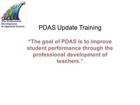 PDAS Update Training “The goal of PDAS is to improve student performance through the professional development of teachers.” Review the Slide: Have participants.