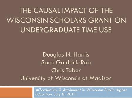 THE CAUSAL IMPACT OF THE WISCONSIN SCHOLARS GRANT ON UNDERGRADUATE TIME USE Douglas N. Harris Sara Goldrick-Rab Chris Taber University of Wisconsin at.