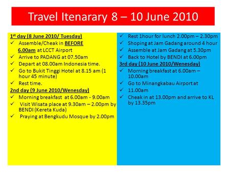 Travel Itenarary 8 – 10 June 2010 1 st day (8 June 2010/ Tuesday) Assemble/Cheak in BEFORE 6.00am at LCCT Airport Arrive to PADANG at 07.50am Depart at.
