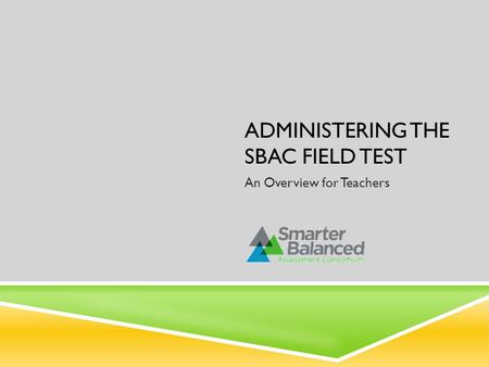 ADMINISTERING THE SBAC FIELD TEST An Overview for Teachers.