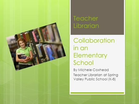 Teacher Librarian Collaboration in an Elementary School By Michele Coxhead Teacher Librarian at Spring Valley Public School (K-8)
