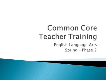 English Language Arts Spring – Phase 2.  Common Core State Standards Initiative ◦ State-led ◦ College and Career Ready ◦ Adopted in 2010 by California.
