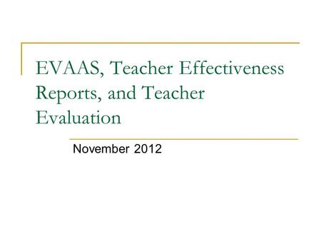 EVAAS, Teacher Effectiveness Reports, and Teacher Evaluation November 2012.