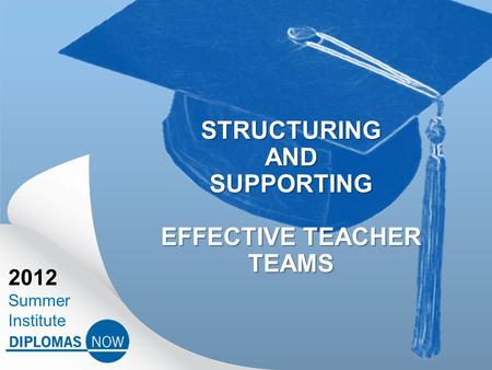 2012 Summer Institute STRUCTURING AND SUPPORTING EFFECTIVE TEACHER TEAMS.