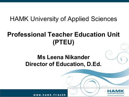 HAMK University of Applied Sciences Professional Teacher Education Unit (PTEU) Ms Leena Nikander Director of Education, D.Ed.