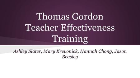 Thomas Gordon Teacher Effectiveness Training Ashley Slater, Mary Krevonick, Hannah Chong, Jason Beasley.