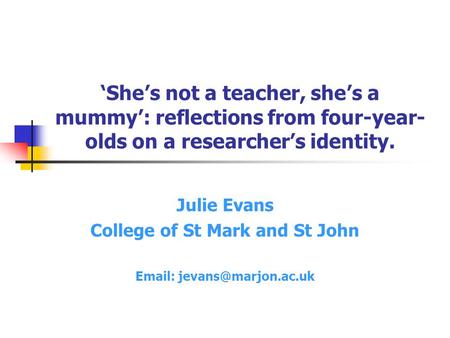‘She’s not a teacher, she’s a mummy’: reflections from four-year- olds on a researcher’s identity. Julie Evans College of St Mark and St John