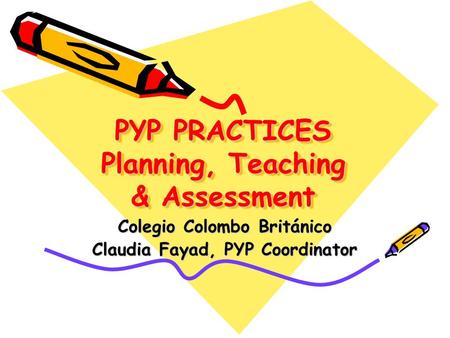 PYP PRACTICES Planning, Teaching & Assessment Colegio Colombo Británico Claudia Fayad, PYP Coordinator.