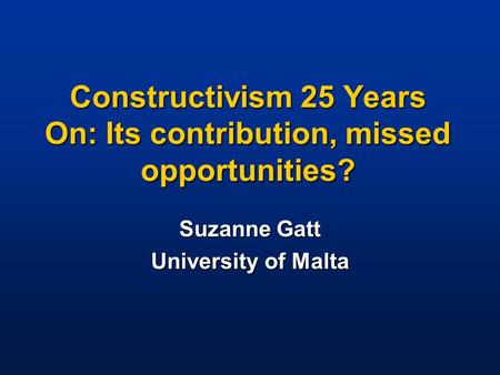 Constructivism 25 Years On: Its contribution, missed opportunities? Suzanne Gatt University of Malta.