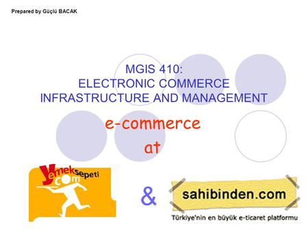 MGIS 410: ELECTRONIC COMMERCE INFRASTRUCTURE AND MANAGEMENT e-commerce at & Prepared by Güçlü BACAK.