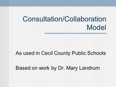 Consultation/Collaboration Model As used in Cecil County Public Schools Based on work by Dr. Mary Landrum.