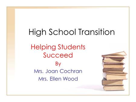 High School Transition Helping Students Succeed By Mrs. Joan Cochran Mrs. Ellen Wood.