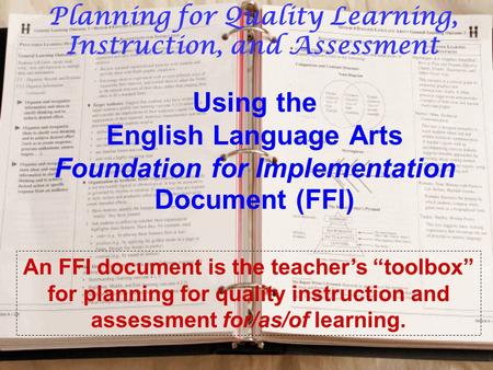 Using the English Language Arts Foundation for Implementation Document (FFI) An FFI document is the teacher’s “toolbox” for planning for quality instruction.