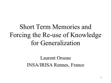 1 Short Term Memories and Forcing the Re-use of Knowledge for Generalization Laurent Orseau INSA/IRISA Rennes, France.