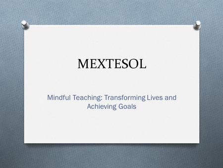 MEXTESOL Mindful Teaching: Transforming Lives and Achieving Goals.