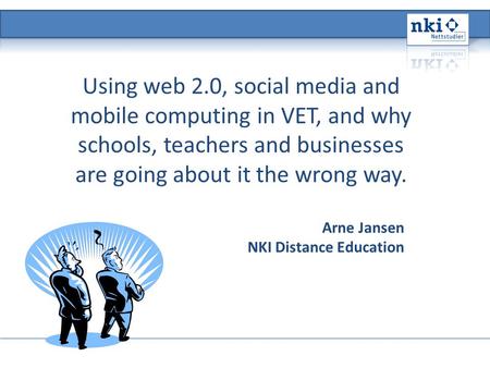 Using web 2.0, social media and mobile computing in VET, and why schools, teachers and businesses are going about it the wrong way. Arne Jansen NKI Distance.