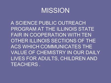 MISSION A SCIENCE PUBLIC OUTREACH PROGRAM AT THE ILLINOIS STATE FAIR IN COOPERATION WITH TEN OTHER ILLINOIS SECTIONS OF THE ACS WHICH COMMUNICATES THE.
