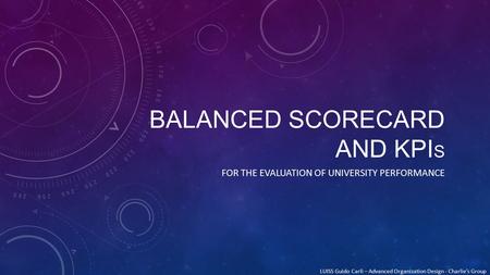 BALANCED SCORECARD AND KPI S FOR THE EVALUATION OF UNIVERSITY PERFORMANCE LUISS Guido Carli – Advanced Organization Design - Charlie’s Group.