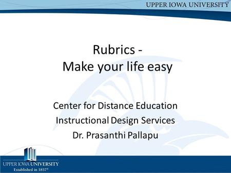 Rubrics - Make your life easy Center for Distance Education Instructional Design Services Dr. Prasanthi Pallapu.