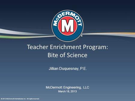 Teacher Enrichment Program: Bite of Science March 18, 2013 McDermott Engineering, LLC © 2013 McDermott International, Inc. All rights reserved. Jillian.
