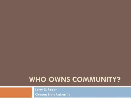 WHO OWNS COMMUNITY? Larry D. Roper Oregon State University.