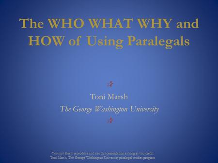 The WHO WHAT WHY and HOW of Using Paralegals  Toni Marsh The George Washington University  You may freely reproduce and use this presentation as long.