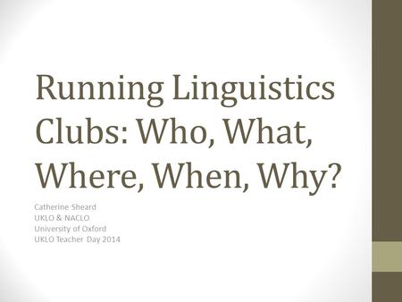 Running Linguistics Clubs: Who, What, Where, When, Why? Catherine Sheard UKLO & NACLO University of Oxford UKLO Teacher Day 2014.