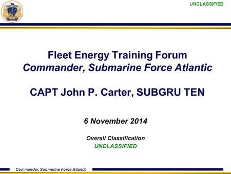 UNCLASSIFIED Commander, Submarine Force Atlantic Fleet Energy Training Forum Commander, Submarine Force Atlantic CAPT John P. Carter, SUBGRU TEN 6 November.