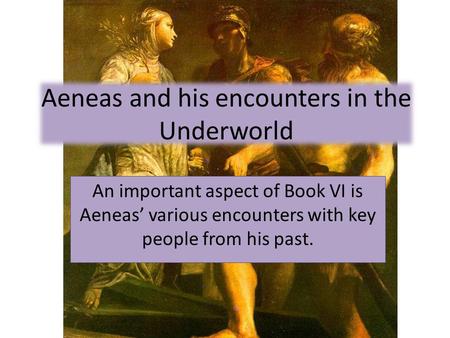 Aeneas and his encounters in the Underworld An important aspect of Book VI is Aeneas’ various encounters with key people from his past.