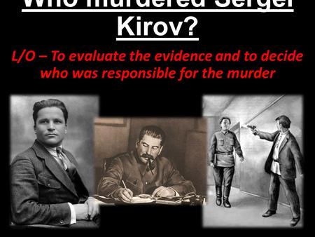Who murdered Sergei Kirov? L/O – To evaluate the evidence and to decide who was responsible for the murder.
